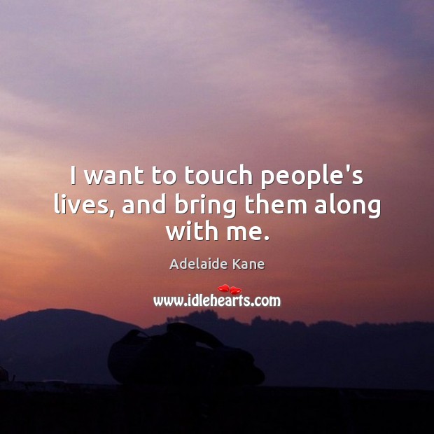 I want to touch people’s lives, and bring them along with me. Adelaide Kane Picture Quote