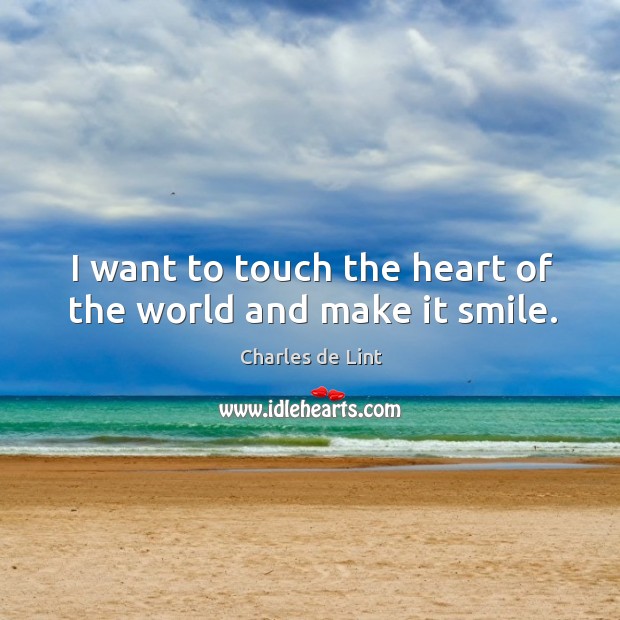 I want to touch the heart of the world and make it smile. Charles de Lint Picture Quote