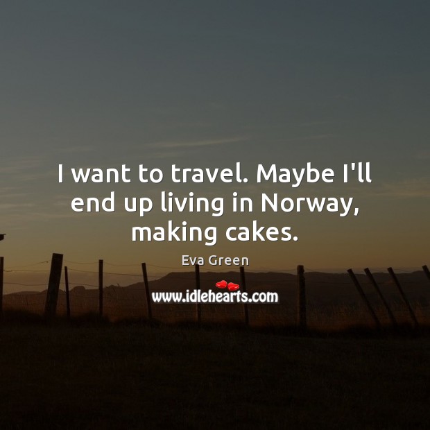 I want to travel. Maybe I’ll end up living in Norway, making cakes. Eva Green Picture Quote