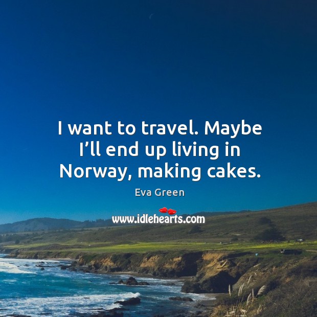 I want to travel. Maybe I’ll end up living in norway, making cakes. Eva Green Picture Quote