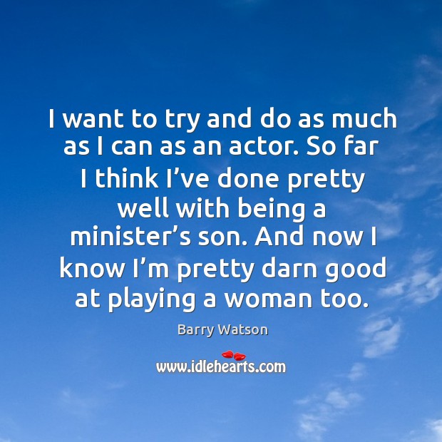 I want to try and do as much as I can as an actor. So far I think I’ve done pretty well with Barry Watson Picture Quote