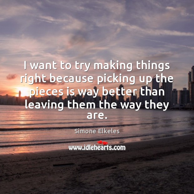 I want to try making things right because picking up the pieces Simone Elkeles Picture Quote