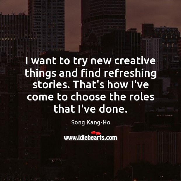I want to try new creative things and find refreshing stories. That’s Song Kang-Ho Picture Quote