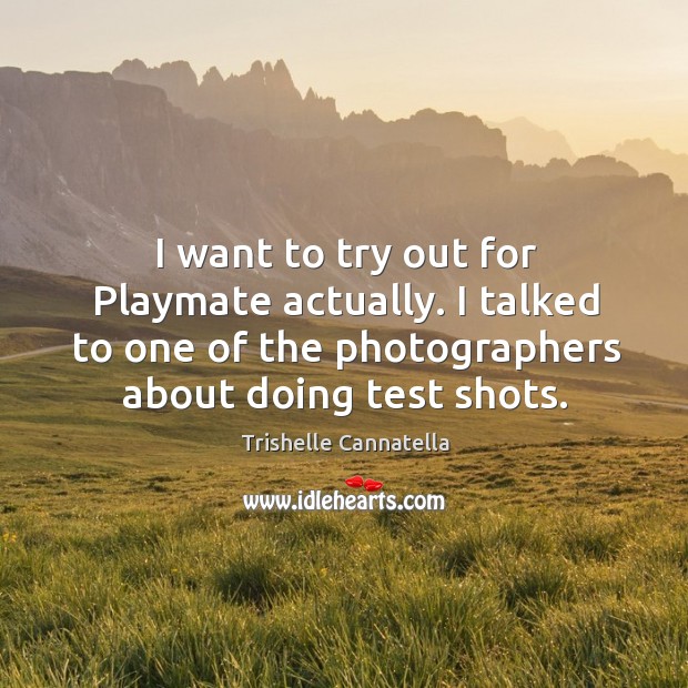 I want to try out for playmate actually. I talked to one of the photographers about doing test shots. Trishelle Cannatella Picture Quote