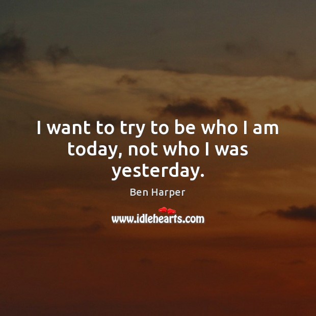 I want to try to be who I am today, not who I was yesterday. Ben Harper Picture Quote