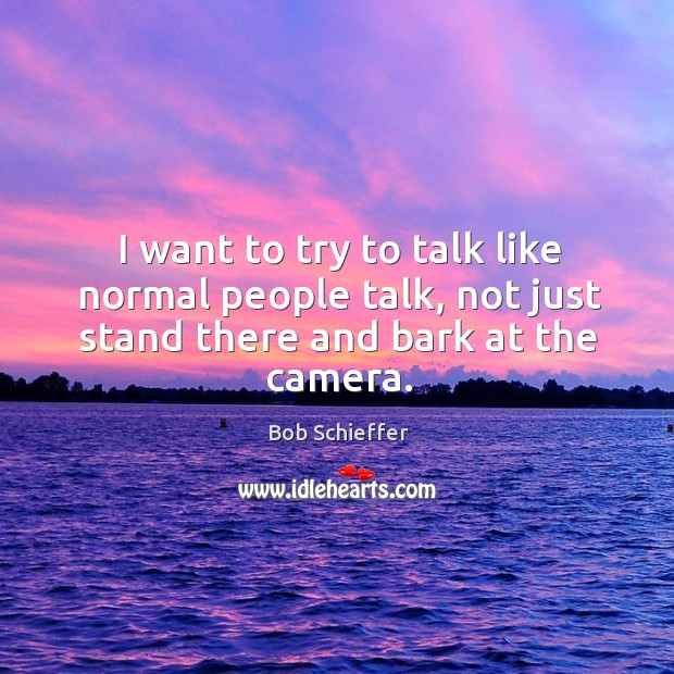 I want to try to talk like normal people talk, not just stand there and bark at the camera. Bob Schieffer Picture Quote