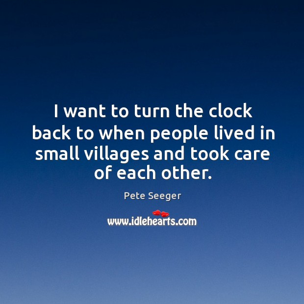 I want to turn the clock back to when people lived in small villages and took care of each other. Image