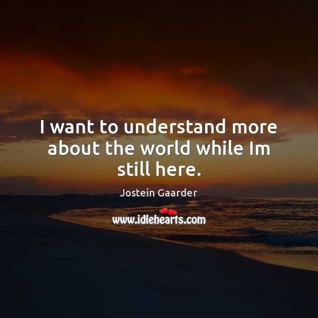 I want to understand more about the world while Im still here. Jostein Gaarder Picture Quote