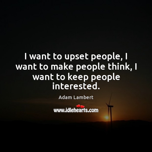 I want to upset people, I want to make people think, I want to keep people interested. Adam Lambert Picture Quote