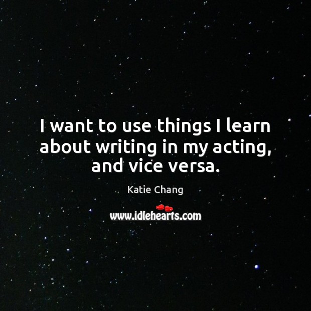 I want to use things I learn about writing in my acting, and vice versa. Katie Chang Picture Quote