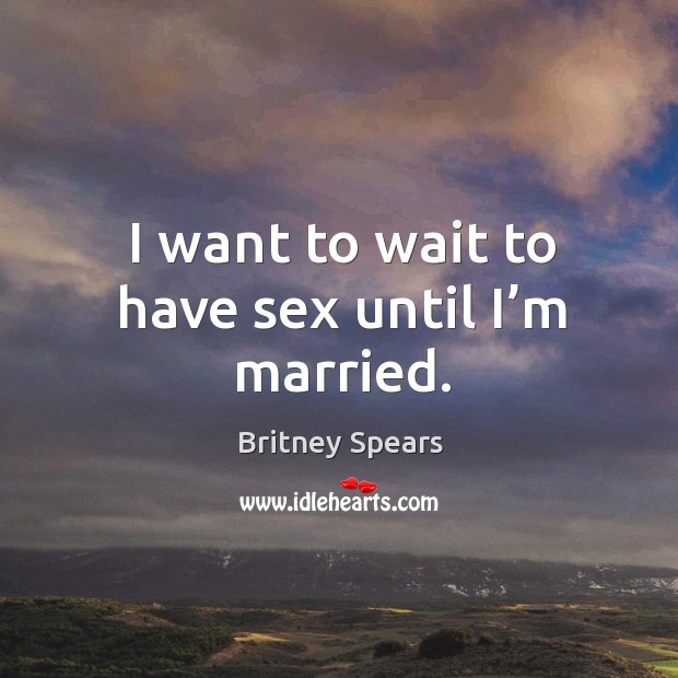 I want to wait to have sex until I’m married. Britney Spears Picture Quote