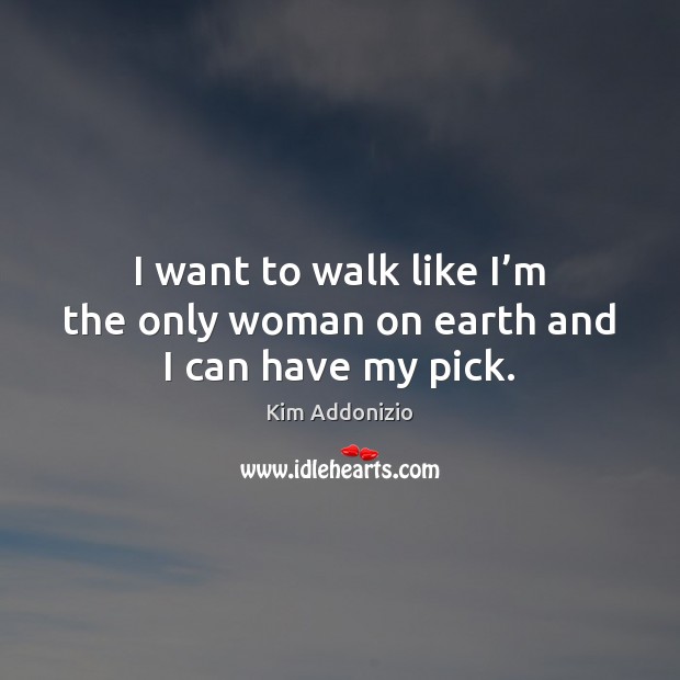 I want to walk like I’m the only woman on earth and I can have my pick. Kim Addonizio Picture Quote