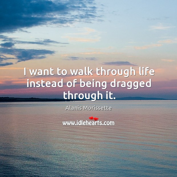 I want to walk through life instead of being dragged through it. Image