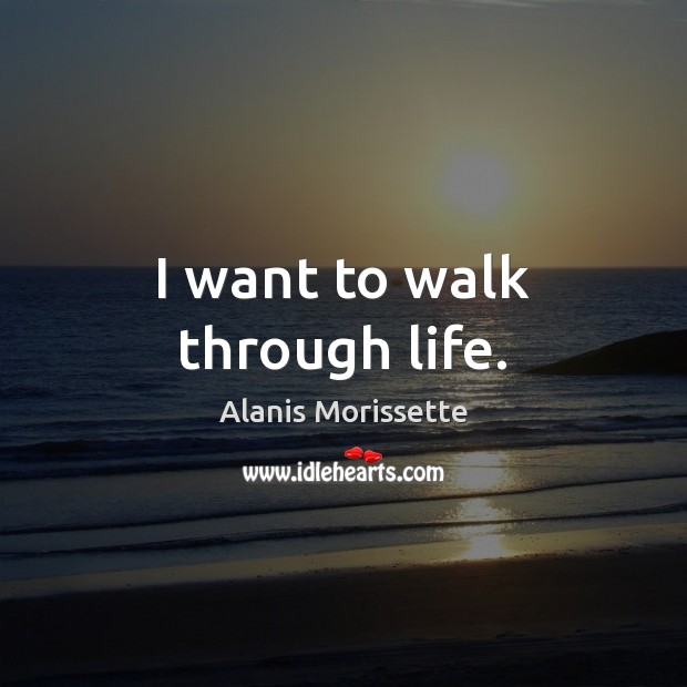 I want to walk through life. Alanis Morissette Picture Quote
