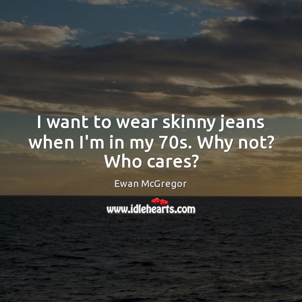 I want to wear skinny jeans when I’m in my 70s. Why not? Who cares? Ewan McGregor Picture Quote
