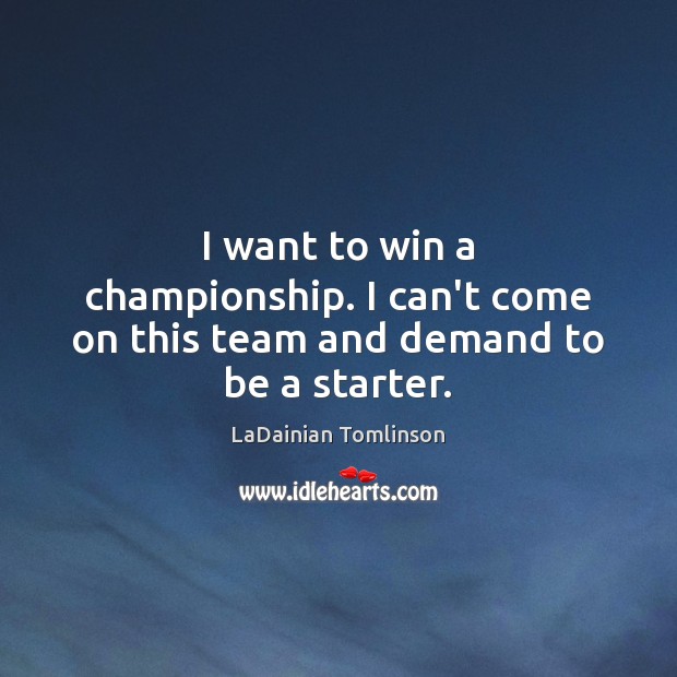 I want to win a championship. I can’t come on this team and demand to be a starter. LaDainian Tomlinson Picture Quote