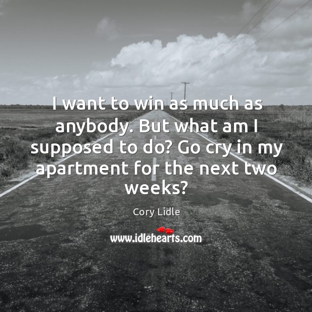 I want to win as much as anybody. But what am I supposed to do? Image