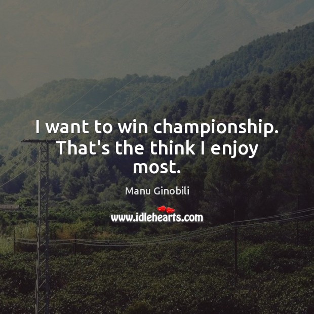 I want to win championship. That’s the think I enjoy most. Manu Ginobili Picture Quote