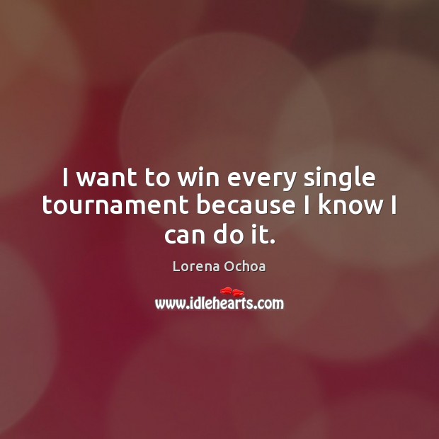 I want to win every single tournament because I know I can do it. Lorena Ochoa Picture Quote