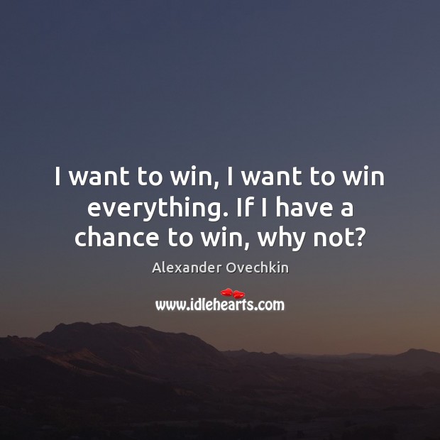 I want to win, I want to win everything. If I have a chance to win, why not? Alexander Ovechkin Picture Quote