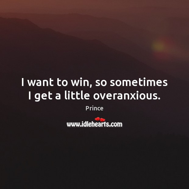 I want to win, so sometimes I get a little overanxious. Prince Picture Quote