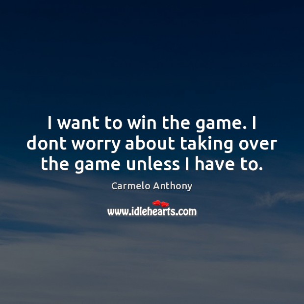 I want to win the game. I dont worry about taking over the game unless I have to. Carmelo Anthony Picture Quote