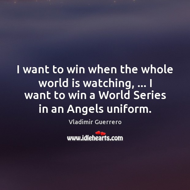 I want to win when the whole world is watching, … I want Vladimir Guerrero Picture Quote