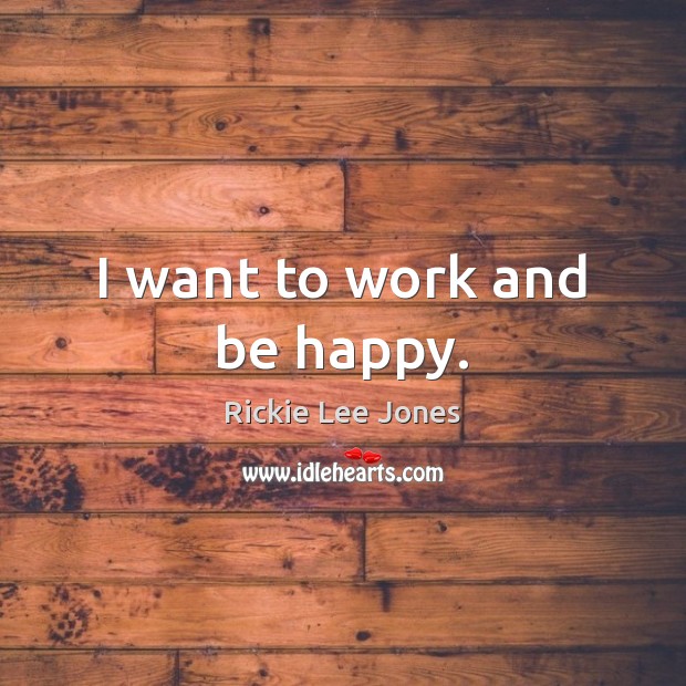 I want to work and be happy. Rickie Lee Jones Picture Quote