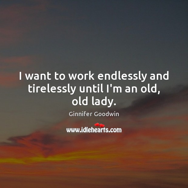 I want to work endlessly and tirelessly until I’m an old, old lady. Ginnifer Goodwin Picture Quote