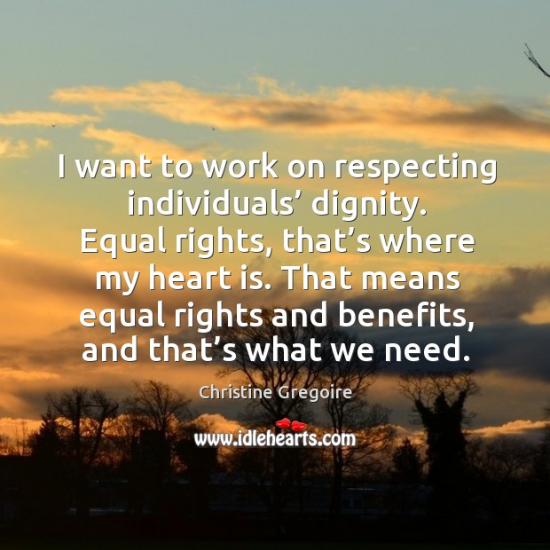 I want to work on respecting individuals’ dignity. Equal rights, that’s where my heart is. Christine Gregoire Picture Quote