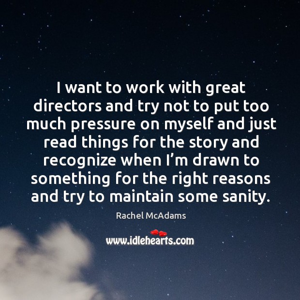 I want to work with great directors and try not to put too much pressure on myself and just read things Image
