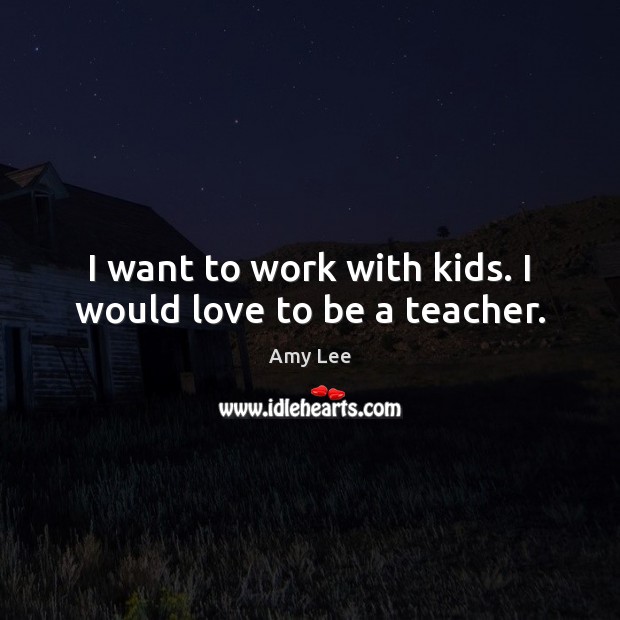 I want to work with kids. I would love to be a teacher. Amy Lee Picture Quote
