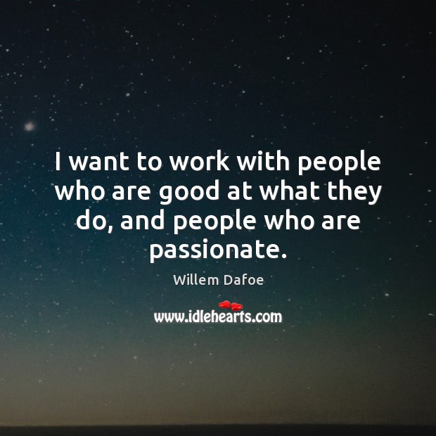 I want to work with people who are good at what they do, and people who are passionate. Willem Dafoe Picture Quote
