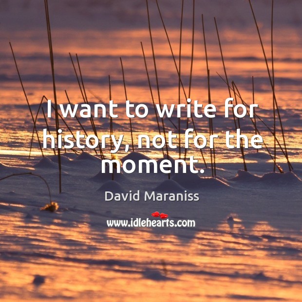 I want to write for history, not for the moment. David Maraniss Picture Quote