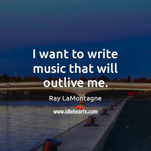 I want to write music that will outlive me. Ray LaMontagne Picture Quote