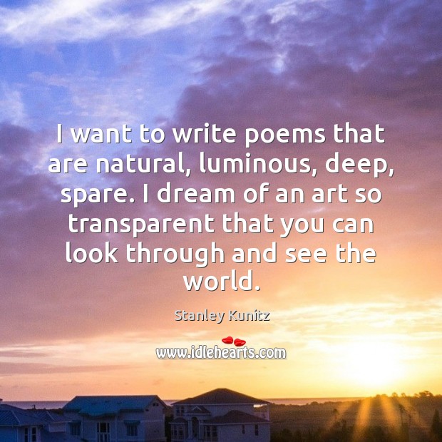 I want to write poems that are natural, luminous, deep, spare. I Stanley Kunitz Picture Quote