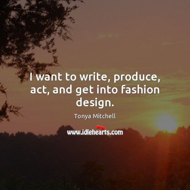 I want to write, produce, act, and get into fashion design. Tonya Mitchell Picture Quote