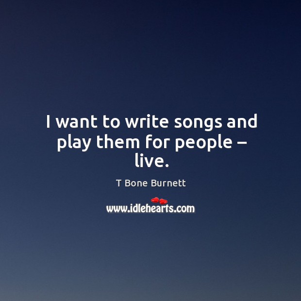 I want to write songs and play them for people – live. Image