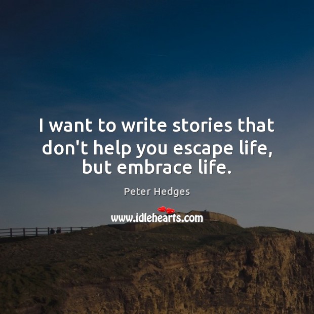 I want to write stories that don’t help you escape life, but embrace life. Peter Hedges Picture Quote
