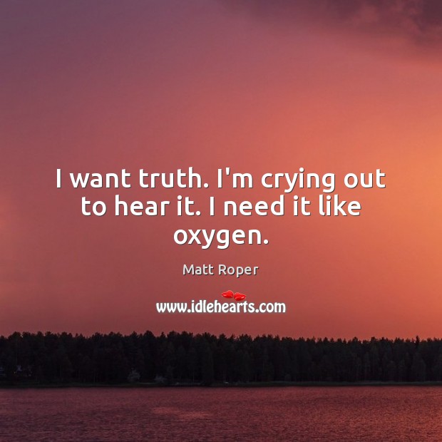 I want truth. I’m crying out to hear it. I need it like oxygen. Matt Roper Picture Quote
