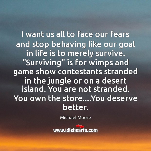 I want us all to face our fears and stop behaving like Michael Moore Picture Quote