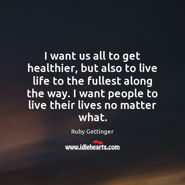I want us all to get healthier, but also to live life Ruby Gettinger Picture Quote