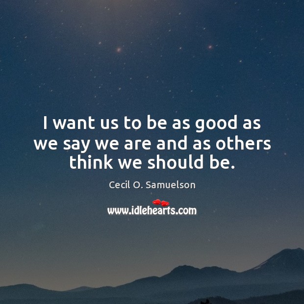 I want us to be as good as we say we are and as others think we should be. Cecil O. Samuelson Picture Quote