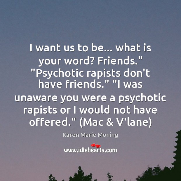 I want us to be… what is your word? Friends.” “Psychotic rapists Karen Marie Moning Picture Quote