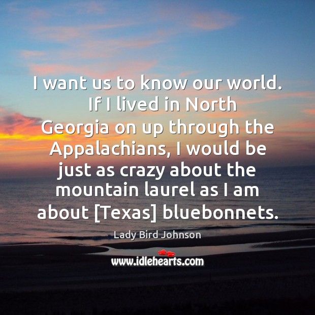 I want us to know our world.   If I lived in North Lady Bird Johnson Picture Quote