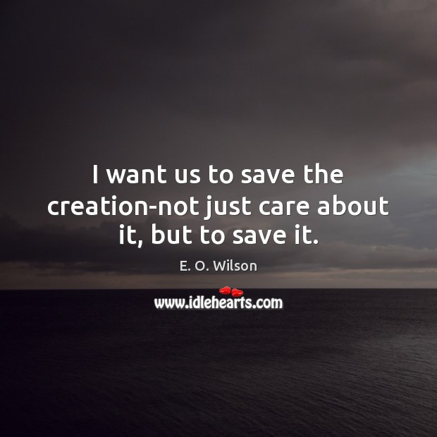 I want us to save the creation-not just care about it, but to save it. E. O. Wilson Picture Quote