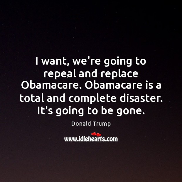 I want, we’re going to repeal and replace Obamacare. Obamacare is a Donald Trump Picture Quote