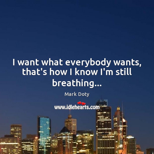 I want what everybody wants, that’s how I know I’m still breathing… Mark Doty Picture Quote