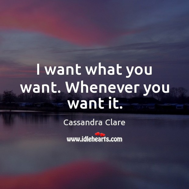 I want what you want. Whenever you want it. Cassandra Clare Picture Quote