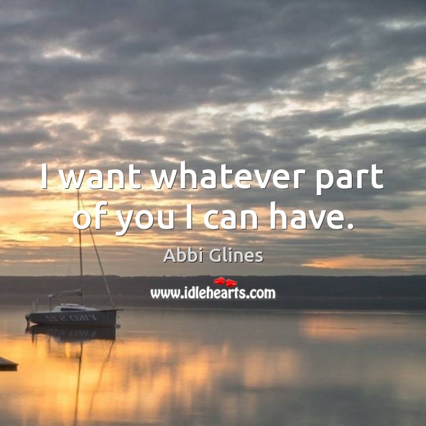 I want whatever part of you I can have. Abbi Glines Picture Quote
